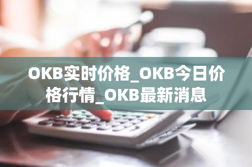 OKB实时价格_OKB今日价格行情_OKB最新消息