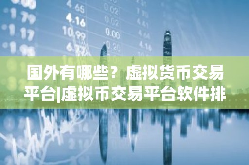 国外有哪些？虚拟货币交易平台|虚拟币交易平台软件排行