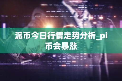 派币今日行情走势分析_pi币会暴涨
