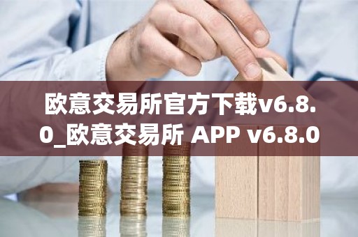 欧意交易所官方下载v6.8.0_欧意交易所 APP v6.8.0 正式发布