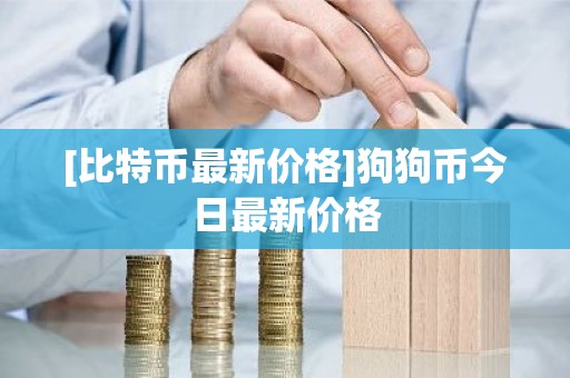 [比特币最新价格]狗狗币今日最新价格