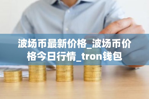 波场币最新价格_波场币价格今日行情_tron钱包