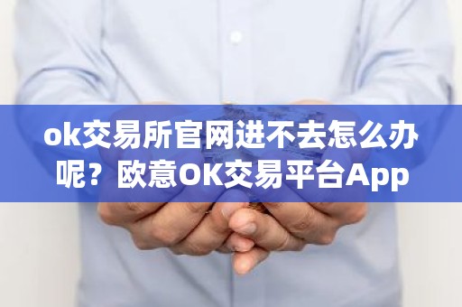 ok交易所官网进不去怎么办呢？欧意OK交易平台App下载教程