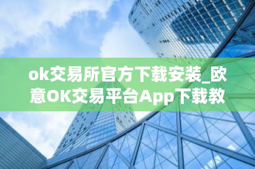ok交易所官方下载安装_欧意OK交易平台App下载教程