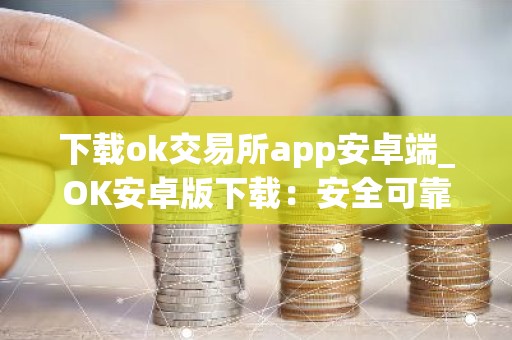 下载ok交易所app安卓端_OK安卓版下载：安全可靠的数字资产交易平台