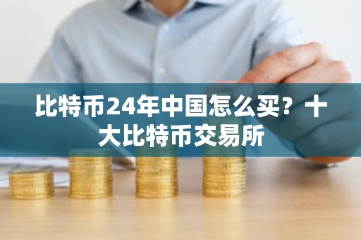 比特币24年中国怎么买？十大比特币交易所