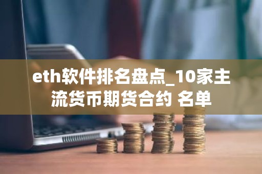 eth软件排名盘点_10家主流货币期货合约 名单