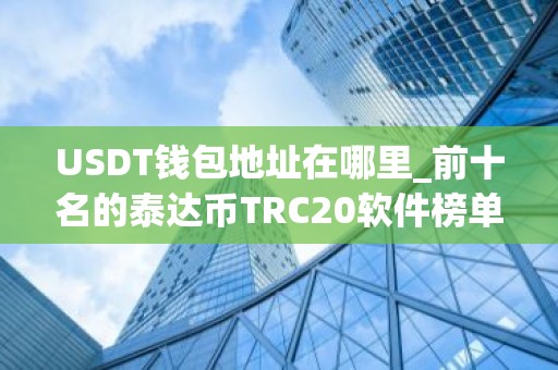 USDT钱包地址在哪里_前十名的泰达币TRC20软件榜单一览