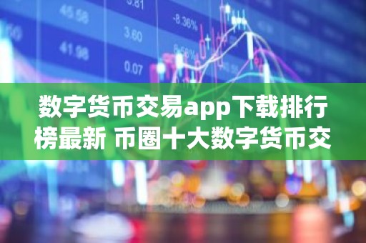 数字货币交易app下载排行榜最新 币圈十大数字货币交易app