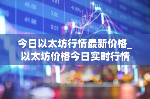今日以太坊行情最新价格_以太坊价格今日实时行情