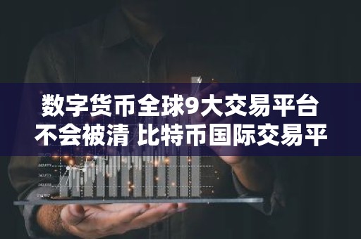 数字货币全球9大交易平台不会被清 比特币国际交易平台有哪些