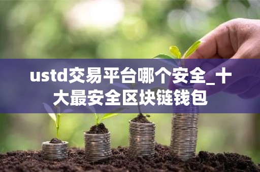 ustd交易平台哪个安全_十大最安全区块链钱包