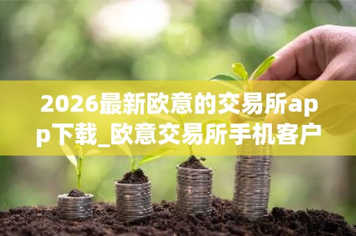 2026最新欧意的交易所app下载_欧意交易所手机客户端下载