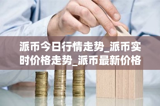 派币今日行情走势_派币实时价格走势_派币最新价格