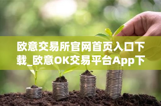 欧意交易所官网首页入口下载_欧意OK交易平台App下载教程