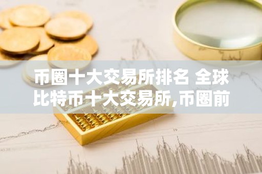 币圈十大交易所排名 全球比特币十大交易所,币圈前10名交易所排行榜