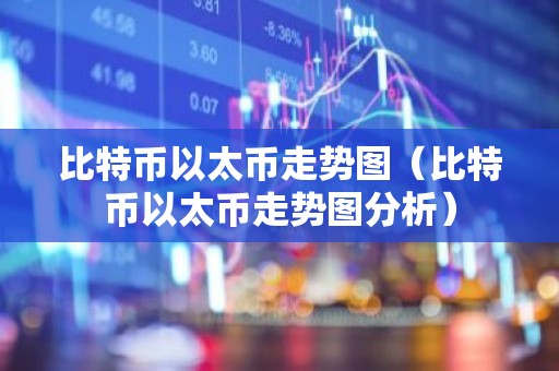 比特币以太币走势图（比特币以太币走势图分析）