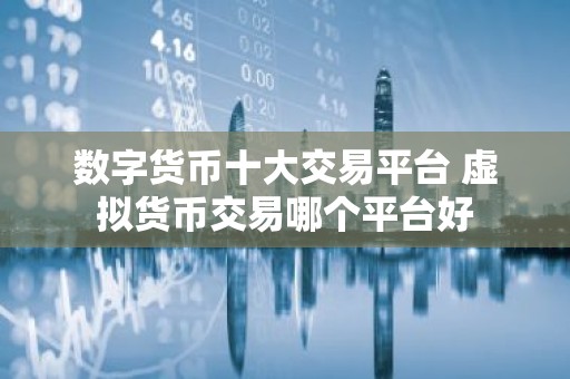 数字货币十大交易平台 虚拟货币交易哪个平台好