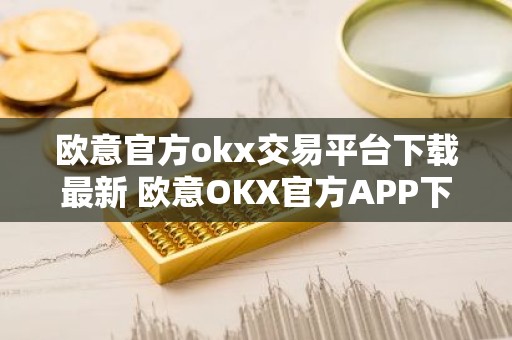 欧意官方okx交易平台下载最新 欧意OKX官方APP下载：安全可靠，交易更便捷