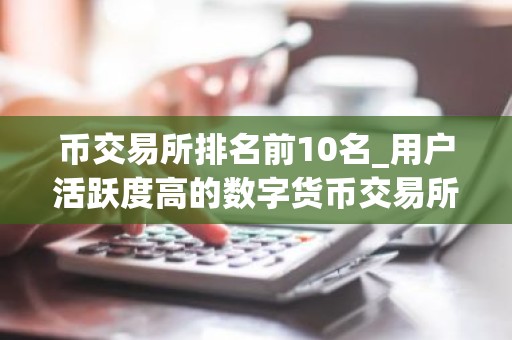 币交易所排名前10名_用户活跃度高的数字货币交易所排名