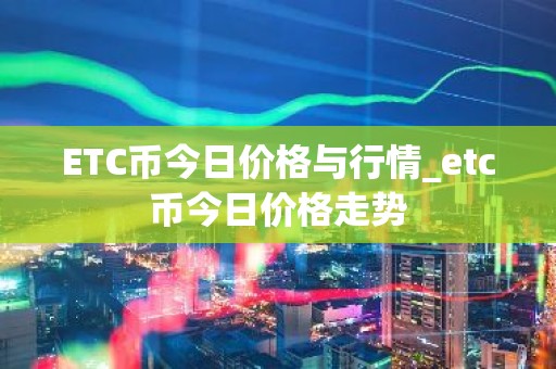 ETC币今日价格与行情_etc币今日价格走势