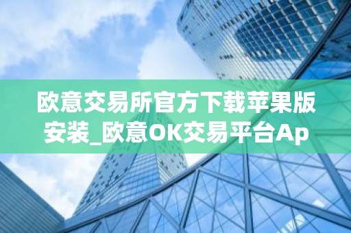 欧意交易所官方下载苹果版安装_欧意OK交易平台App下载教程