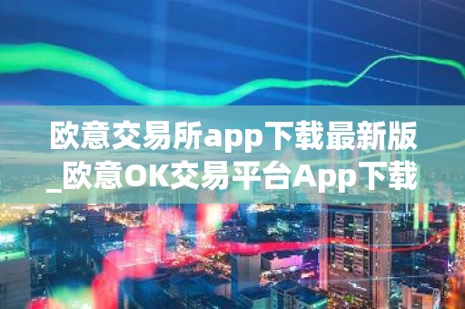 欧意交易所app下载最新版_欧意OK交易平台App下载教程