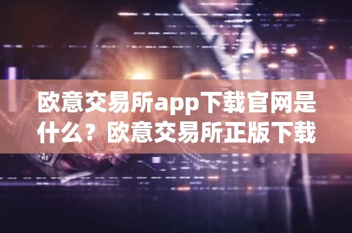 欧意交易所app下载官网是什么？欧意交易所正版下载 官方网站直通车