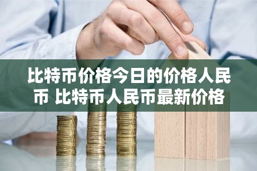 比特币价格今日的价格人民币 比特币人民币最新价格