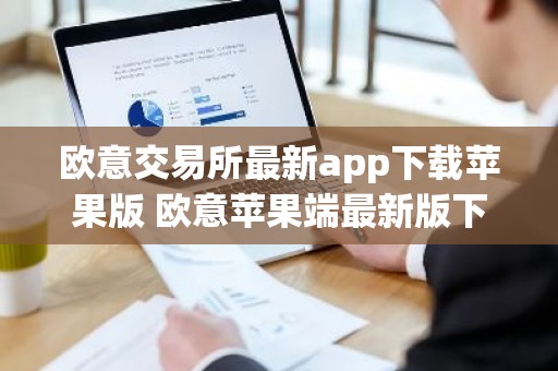 欧意交易所最新app下载苹果版 欧意苹果端最新版下载指南