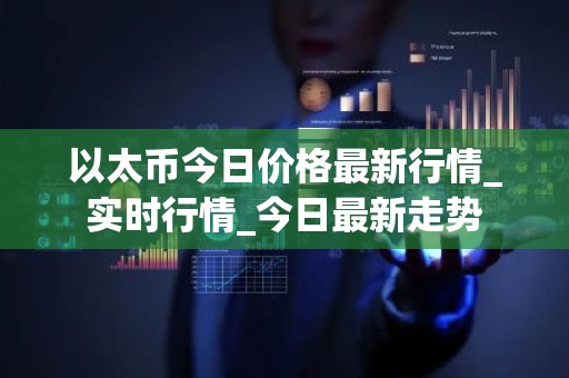 以太币今日价格最新行情_实时行情_今日最新走势