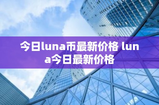 今日luna币最新价格 luna今日最新价格