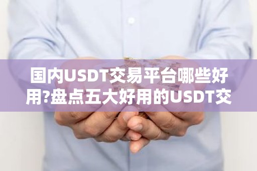 国内USDT交易平台哪些好用?盘点五大好用的USDT交易平台