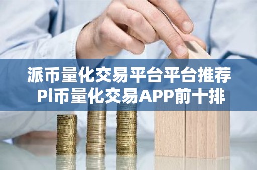 派币量化交易平台平台推荐 Pi币量化交易APP前十排名