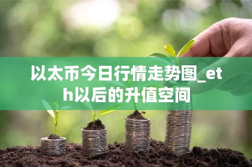 以太币今日行情走势图_eth以后的升值空间