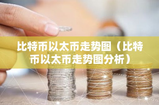 比特币以太币走势图（比特币以太币走势图分析）
