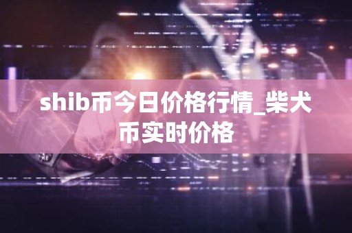 shib币今日价格行情_柴犬币实时价格