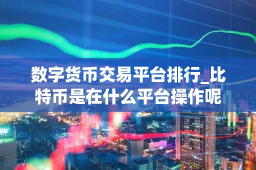 数字货币交易平台排行_比特币是在什么平台操作呢