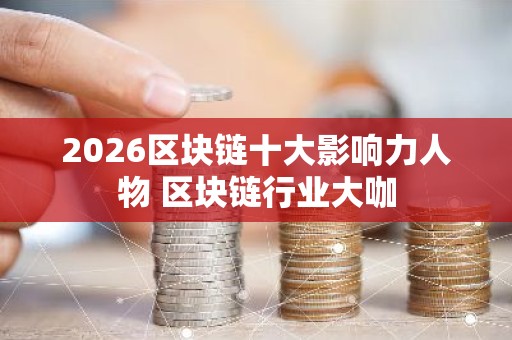 2026区块链十大影响力人物 区块链行业大咖