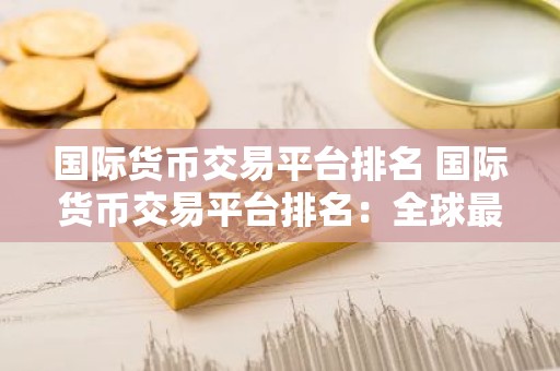 国际货币交易平台排名 国际货币交易平台排名：全球最佳交易平台盘点