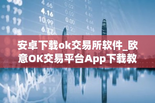 安卓下载ok交易所软件_欧意OK交易平台App下载教程