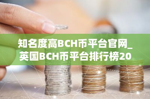 知名度高BCH币平台官网_英国BCH币平台排行榜2026年