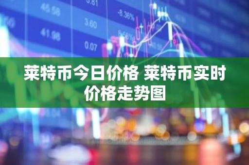 莱特币今日价格 莱特币实时价格走势图