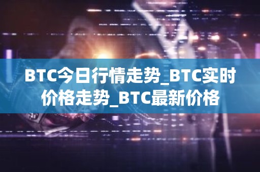 BTC今日行情走势_BTC实时价格走势_BTC最新价格