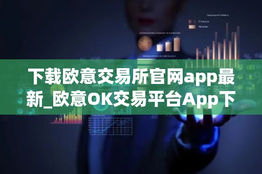下载欧意交易所官网app最新_欧意OK交易平台App下载教程