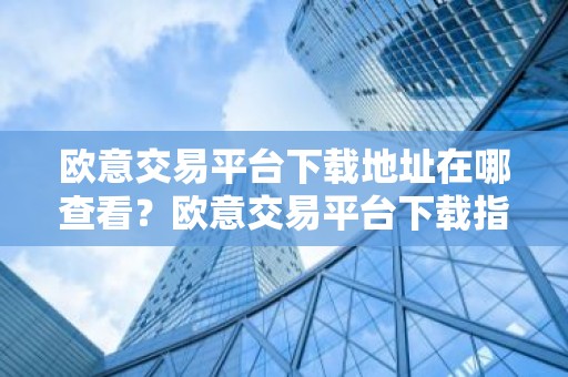 欧意交易平台下载地址在哪查看？欧意交易平台下载指南