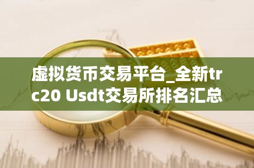 虚拟货币交易平台_全新trc20 Usdt交易所排名汇总