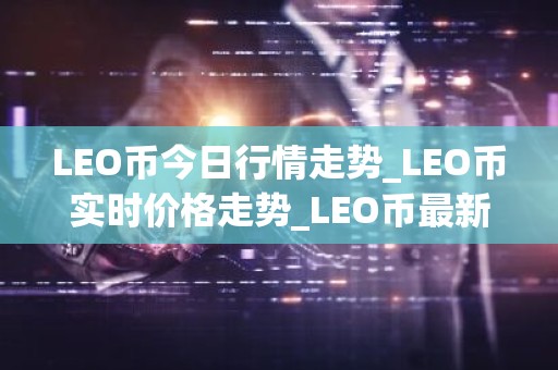 LEO币今日行情走势_LEO币实时价格走势_LEO币最新价格