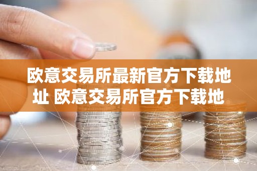 欧意交易所最新官方下载地址 欧意交易所官方下载地址更新
