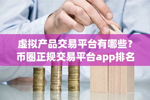 虚拟产品交易平台有哪些？币圈正规交易平台app排名